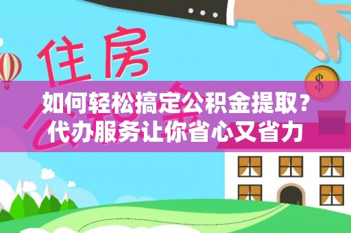 六脚如何轻松搞定公积金提取？代办服务让你省心又省力
