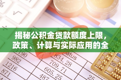 六脚揭秘公积金贷款额度上限，政策、计算与实际应用的全面解析