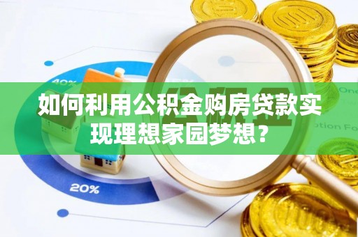 六脚如何利用公积金购房贷款实现理想家园梦想？