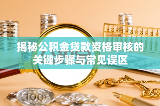 六脚揭秘公积金贷款资格审核的关键步骤与常见误区