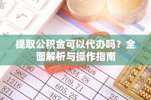 六脚提取公积金可以代办吗？全面解析与操作指南