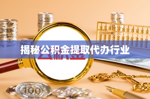 六脚揭秘公积金提取代办行业