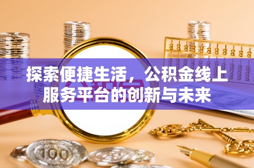 六脚探索便捷生活，公积金线上服务平台的创新与未来