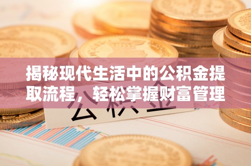 六脚揭秘现代生活中的公积金提取流程，轻松掌握财富管理新技能