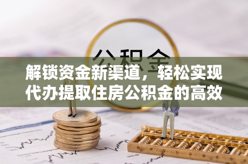 六脚解锁资金新渠道，轻松实现代办提取住房公积金的高效攻略