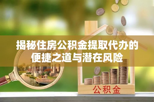 六脚揭秘住房公积金提取代办的便捷之道与潜在风险
