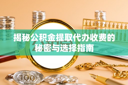 六脚揭秘公积金提取代办收费的秘密与选择指南