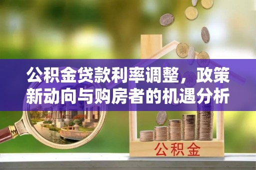 六脚公积金贷款利率调整，政策新动向与购房者的机遇分析