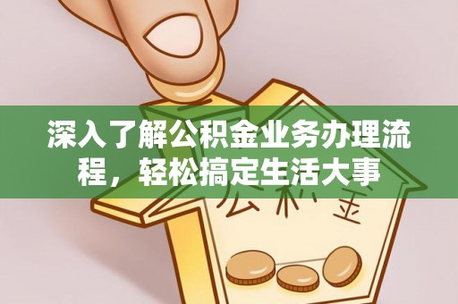 六脚深入了解公积金业务办理流程，轻松搞定生活大事