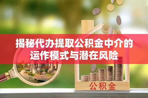 六脚揭秘代办提取公积金中介的运作模式与潜在风险