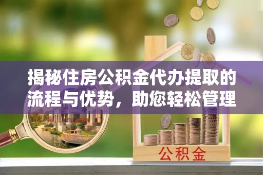 六脚揭秘住房公积金代办提取的流程与优势，助您轻松管理资金