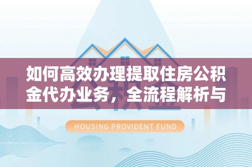 六脚如何高效办理提取住房公积金代办业务，全流程解析与实用建议