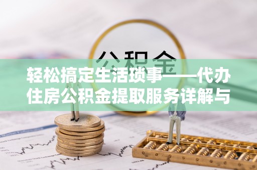 六脚轻松搞定生活琐事——代办住房公积金提取服务详解与实用指南