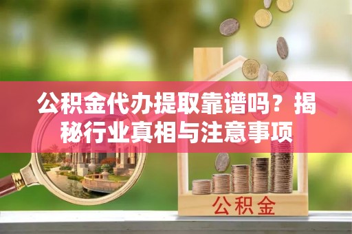 六脚公积金代办提取靠谱吗？揭秘行业真相与注意事项