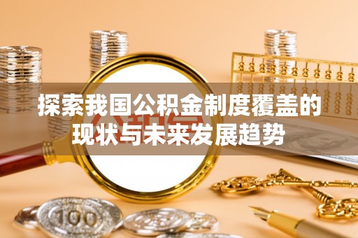 六脚探索我国公积金制度覆盖的现状与未来发展趋势