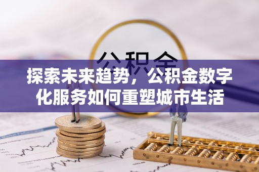 六脚探索未来趋势，公积金数字化服务如何重塑城市生活