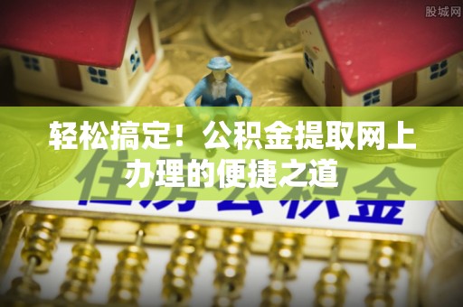 六脚轻松搞定！公积金提取网上办理的便捷之道