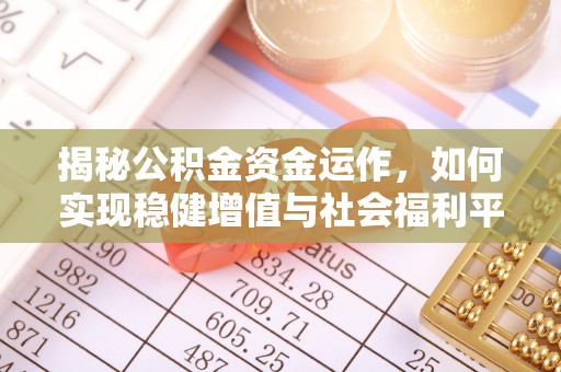 六脚揭秘公积金资金运作，如何实现稳健增值与社会福利平衡