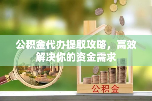 六脚公积金代办提取攻略，高效解决你的资金需求
