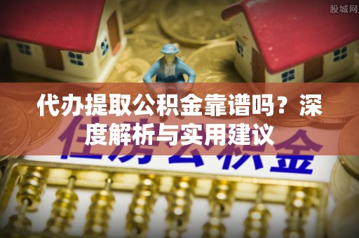 六脚代办提取公积金靠谱吗？深度解析与实用建议