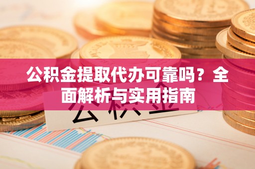 六脚公积金提取代办可靠吗？全面解析与实用指南