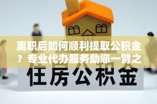 六脚离职后如何顺利提取公积金？专业代办服务助您一臂之力