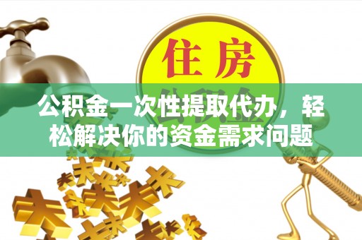 六脚公积金一次性提取代办，轻松解决你的资金需求问题