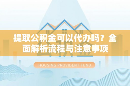六脚提取公积金可以代办吗？全面解析流程与注意事项