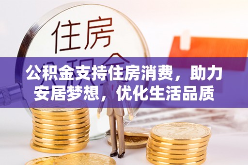 六脚公积金支持住房消费，助力安居梦想，优化生活品质