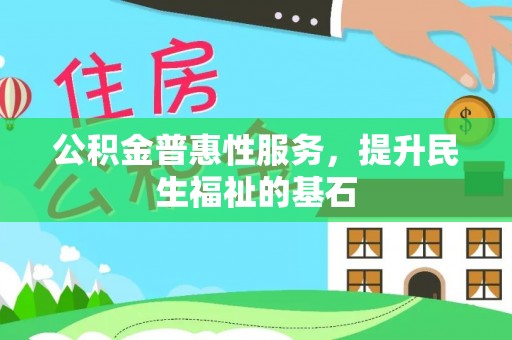 六脚公积金普惠性服务，提升民生福祉的基石