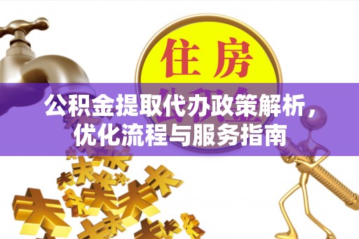 六脚公积金提取代办政策解析，优化流程与服务指南