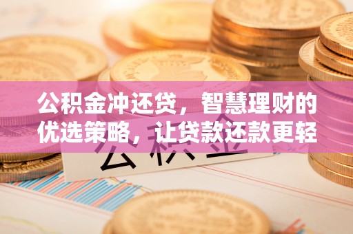 六脚公积金冲还贷，智慧理财的优选策略，让贷款还款更轻松