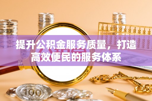 六脚提升公积金服务质量，打造高效便民的服务体系