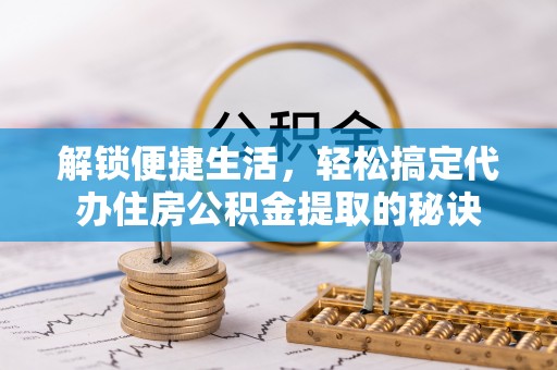 六脚解锁便捷生活，轻松搞定代办住房公积金提取的秘诀