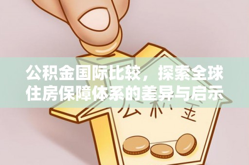 六脚公积金国际比较，探索全球住房保障体系的差异与启示
