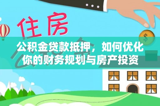 六脚公积金贷款抵押，如何优化你的财务规划与房产投资