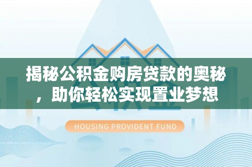 六脚揭秘公积金购房贷款的奥秘，助你轻松实现置业梦想