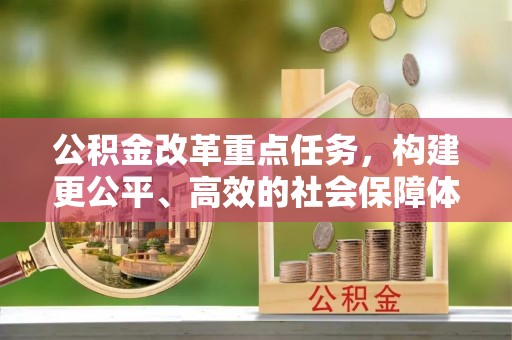 六脚公积金改革重点任务，构建更公平、高效的社会保障体系
