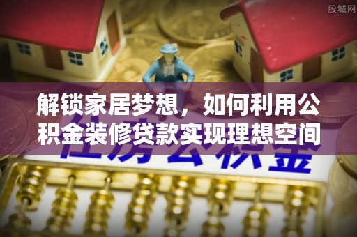 六脚解锁家居梦想，如何利用公积金装修贷款实现理想空间