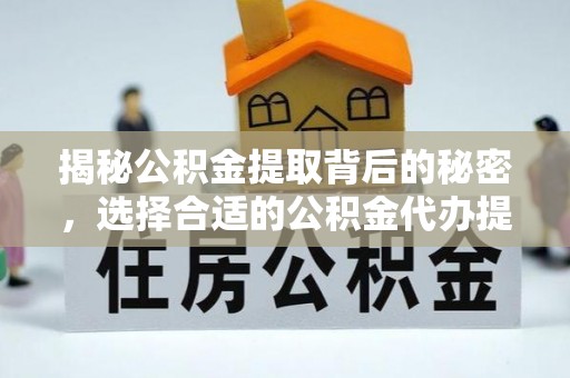六脚揭秘公积金提取背后的秘密，选择合适的公积金代办提取公司是关键
