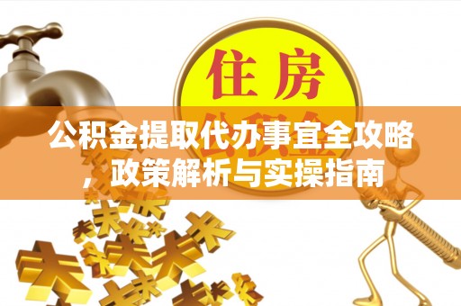 六脚公积金提取代办事宜全攻略，政策解析与实操指南