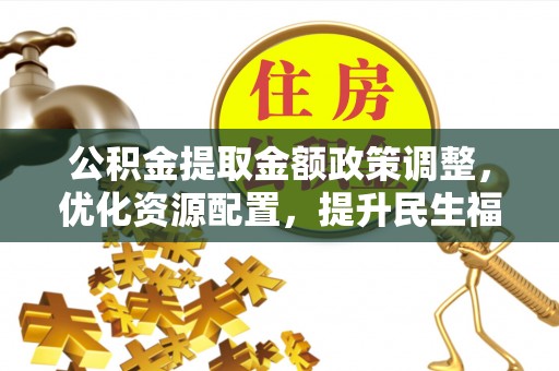 六脚公积金提取金额政策调整，优化资源配置，提升民生福祉