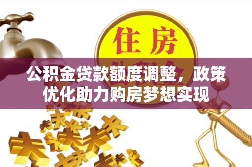 六脚公积金贷款额度调整，政策优化助力购房梦想实现