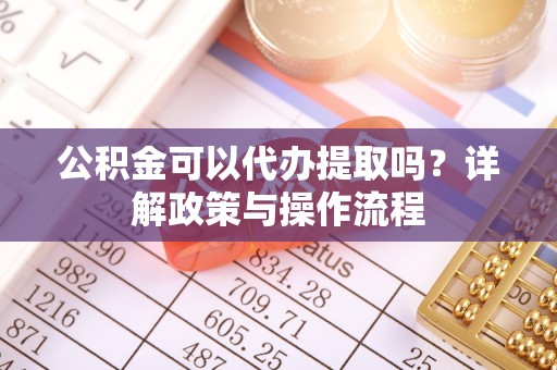 六脚公积金可以代办提取吗？详解政策与操作流程