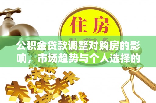 六脚公积金贷款调整对购房的影响，市场趋势与个人选择的深度解析