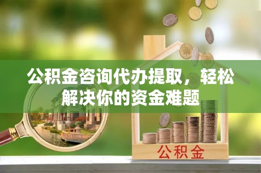 六脚公积金咨询代办提取，轻松解决你的资金难题