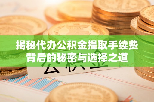 六脚揭秘代办公积金提取手续费背后的秘密与选择之道