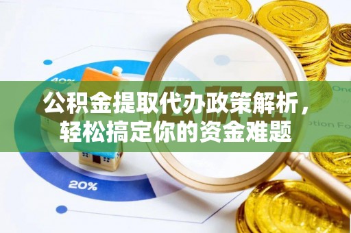 六脚公积金提取代办政策解析，轻松搞定你的资金难题