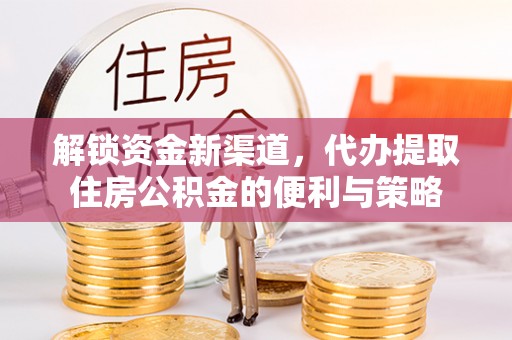 六脚解锁资金新渠道，代办提取住房公积金的便利与策略