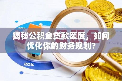 六脚揭秘公积金贷款额度，如何优化你的财务规划？